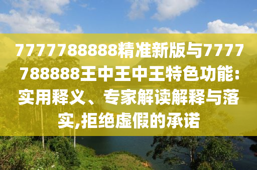 7777788888精准新版与7777788888王中王中王特色功能:实用释义、专家解读解释与落实,拒绝虚假的承诺