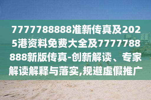 7777788888准新传真及2025港资料免费大全及7777788888新版传真-创新解读、专家解读解释与落实,规避虚假推广