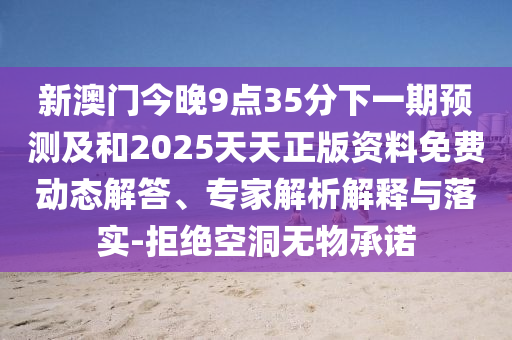 新澳门今晚9点35分下一期预测及和2025天天正版资料免费动态解答、专家解析解释与落实-拒绝空洞无物承诺
