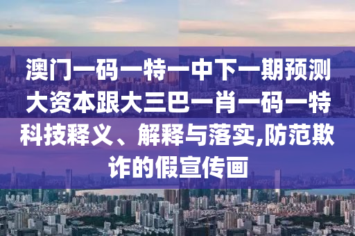 澳门一码一特一中下一期预测大资本跟大三巴一肖一码一特科技释义、解释与落实,防范欺诈的假宣传画