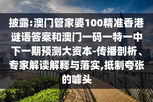 披露:澳门管家婆100精准香港谜语答案和澳门一码一特一中下一期预测大资本-传播剖析、专家解读解释与落实,抵制夸张的噱头