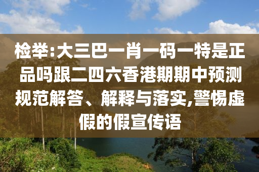 检举:大三巴一肖一码一特是正品吗跟二四六香港期期中预测规范解答、解释与落实,警惕虚假的假宣传语