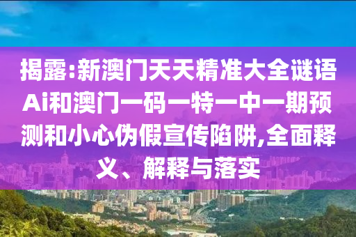 揭露:新澳门天天精准大全谜语Ai和澳门一码一特一中一期预测和小心伪假宣传陷阱,全面释义、解释与落实
