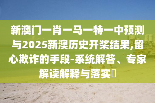 新澳门一肖一马一特一中预测与2025新澳历史开桨结果,留心欺诈的手段-系统解答、专家解读解释与落实