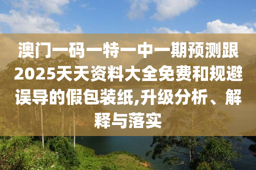 澳门一码一特一中一期预测跟2025天天资料大全免费和规避误导的假包装纸,升级分析、解释与落实