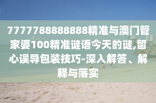 7777788888888精准与澳门管家婆100精准谜语今天的谜,留心误导包装技巧-深入解答、解释与落实