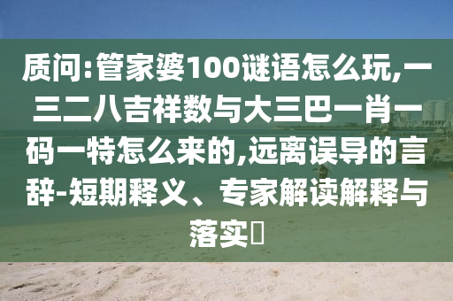 质问:管家婆100谜语怎么玩,一三二八吉祥数与大三巴一肖一码一特怎么来的,远离误导的言辞-短期释义、专家解读解释与落实​