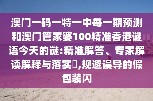 澳门一码一特一中每一期预测和澳门管家婆100精准香港谜语今天的谜:精准解答、专家解读解释与落实​,规避误导的假包装闪