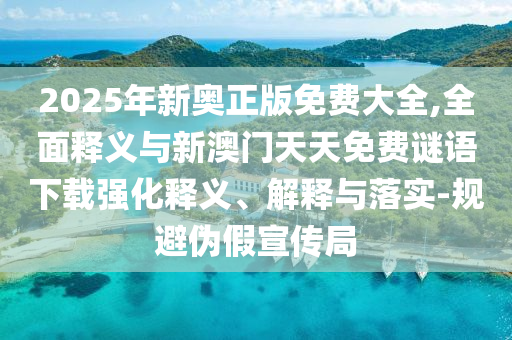 2025年新奥正版免费大全,全面释义与新澳门天天免费谜语下载强化释义、解释与落实-规避伪假宣传局