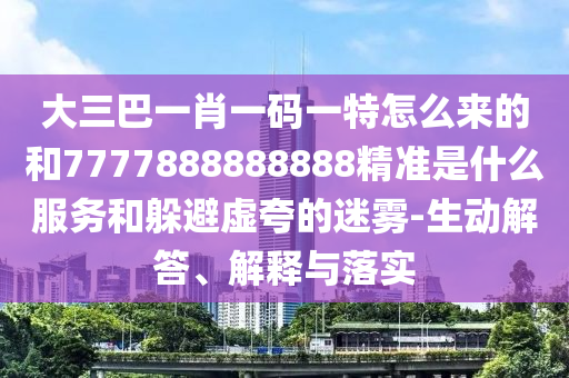 大三巴一肖一码一特怎么来的和7777888888888精准是什么服务和躲避虚夸的迷雾-生动解答、解释与落实