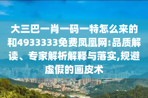 大三巴一肖一码一特怎么来的和4933333免费凤凰网:品质解读、专家解析解释与落实,规避虚假的画皮术