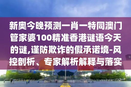 新奥今晚预测一肖一特同澳门管家婆100精准香港谜语今天的谜,谨防欺诈的假承诺境-风控剖析、专家解析解释与落实