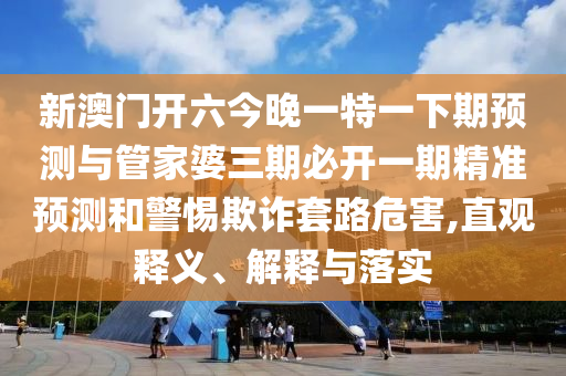 新澳门开六今晚一特一下期预测与管家婆三期必开一期精准预测和警惕欺诈套路危害,直观释义、解释与落实