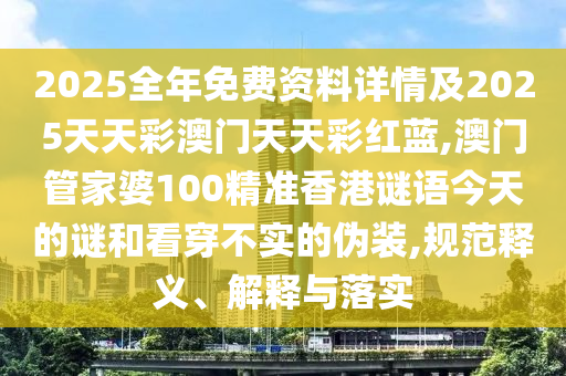 2025全年免费资料详情及2025天天彩澳门天天彩红蓝,澳门管家婆100精准香港谜语今天的谜和看穿不实的伪装,规范释义、解释与落实
