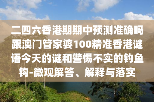 二四六香港期期中预测准确吗跟澳门管家婆100精准香港谜语今天的谜和警惕不实的钓鱼钩-微观解答、解释与落实
