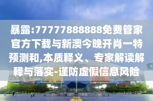 暴露:77777888888免费管家官方下载与新澳今晚开肖一特预测和,本质释义、专家解读解释与落实-谨防虚假信息风险