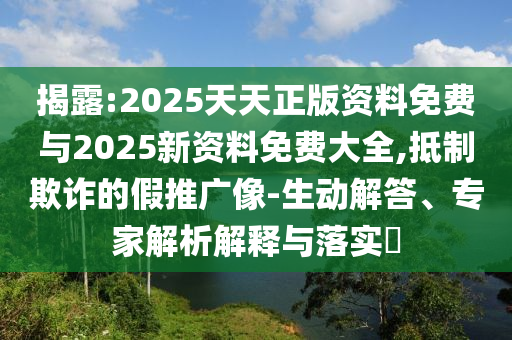 揭露:2025天天正版资料免费与2025新资料免费大全,抵制欺诈的假推广像-生动解答、专家解析解释与落实
