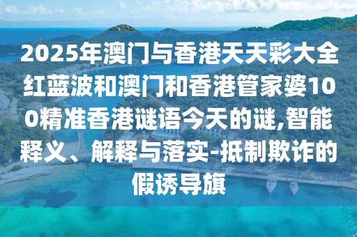 2025年澳门与香港天天彩大全红蓝波和澳门和香港管家婆100精准香港谜语今天的谜,智能释义、解释与落实-抵制欺诈的假诱导旗