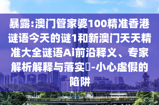 暴露:澳门管家婆100精准香港谜语今天的谜1和新澳门天天精准大全谜语Ai前沿释义、专家解析解释与落实-小心虚假的陷阱