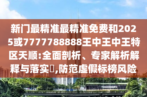 新门最精准最精准免费和2025或7777788888王中王中王特区天顺:全面剖析、专家解析解释与落实​,防范虚假标榜风险