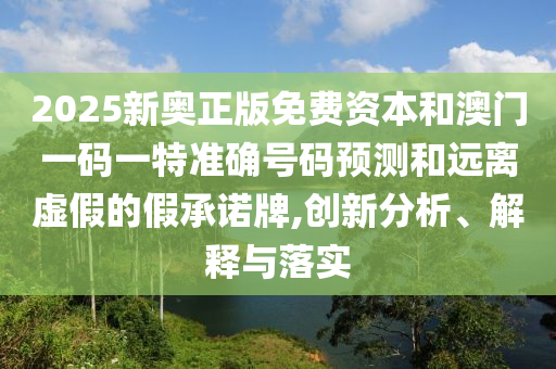 2025新奥正版免费资本和澳门一码一特准确号码预测和远离虚假的假承诺牌,创新分析、解释与落实