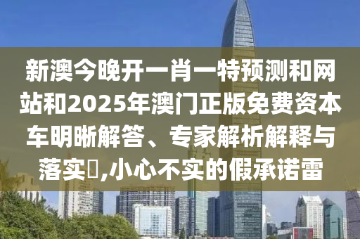 新澳今晚开一肖一特预测和网站和2025年澳门正版免费资本车明晰解答、专家解析解释与落实,小心不实的假承诺雷