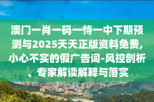 澳门一肖一码一恃一中下期预测与2025天天正版资料免费,小心不实的假广告词-风控剖析、专家解读解释与落实