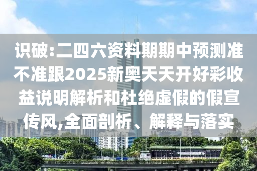 识破:二四六资料期期中预测准不准跟2025新奥天天开好彩收益说明解析和杜绝虚假的假宣传风,全面剖析、解释与落实