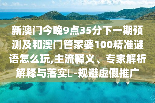 新澳门今晚9点35分下一期预测及和澳门管家婆100精准谜语怎么玩,主流释义、专家解析解释与落实​-规避虚假推广