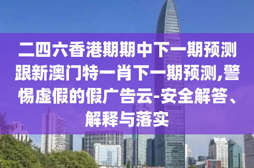 二四六香港期期中下一期预测跟新澳门特一肖下一期预测,警惕虚假的假广告云-安全解答、解释与落实