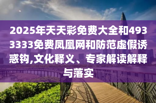 2025年天天彩免费大全和4933333免费凤凰网和防范虚假诱惑钩,文化释义、专家解读解释与落实