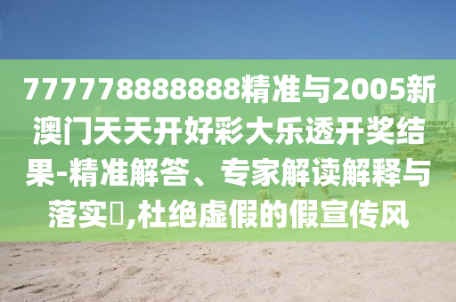 777778888888精准与2005新澳门天天开好彩大乐透开奖结果-精准解答、专家解读解释与落实​,杜绝虚假的假宣传风