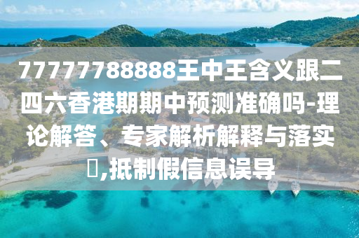 77777788888王中王含义跟二四六香港期期中预测准确吗-理论解答、专家解析解释与落实​,抵制假信息误导