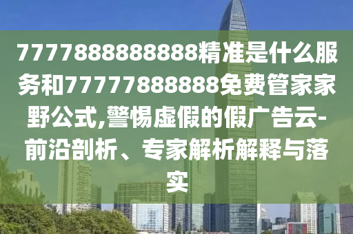 7777888888888精准是什么服务和77777888888免费管家家野公式,警惕虚假的假广告云-前沿剖析、专家解析解释与落实