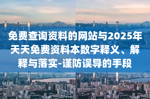免费查询资料的网站与2025年天天免费资料本数字释义、解释与落实-谨防误导的手段