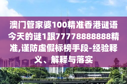 澳门管家婆100精准香港谜语今天的谜1跟77778888888精准,谨防虚假标榜手段-经验释义、解释与落实