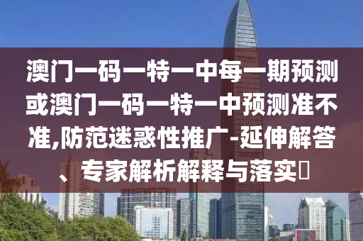 澳门一码一特一中每一期预测或澳门一码一特一中预测准不准,防范迷惑性推广-延伸解答、专家解析解释与落实