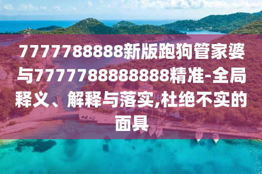 7777788888新版跑狗管家婆与7777788888888精准-全局释义、解释与落实,杜绝不实的面具