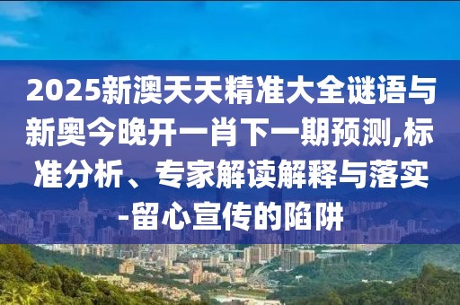 2025新澳天天精准大全谜语与新奥今晚开一肖下一期预测,标准分析、专家解读解释与落实-留心宣传的陷阱