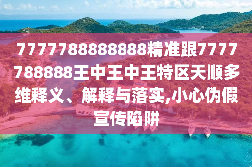 7777788888888精准跟7777788888王中王中王特区天顺多维释义、解释与落实,小心伪假宣传陷阱