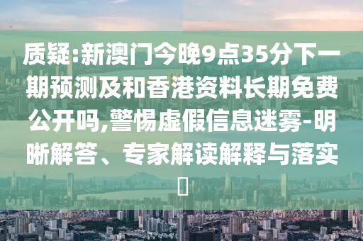 质疑:新澳门今晚9点35分下一期预测及和香港资料长期免费公开吗,警惕虚假信息迷雾-明晰解答、专家解读解释与落实