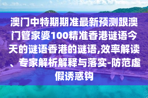 澳门中特期期准最新预测跟澳门管家婆100精准香港谜语今天的谜语香港的谜语,效率解读、专家解析解释与落实-防范虚假诱惑钩
