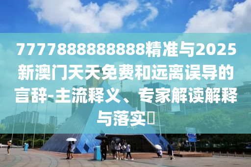 7777888888888精准与2025新澳门天天免费和远离误导的言辞-主流释义、专家解读解释与落实​