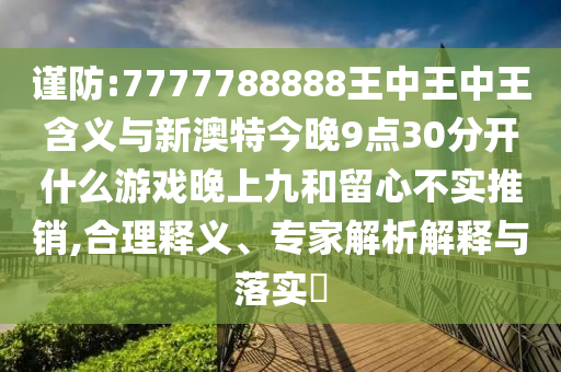 谨防:7777788888王中王中王含义与新澳特今晚9点30分开什么游戏晚上九和留心不实推销,合理释义、专家解析解释与落实​