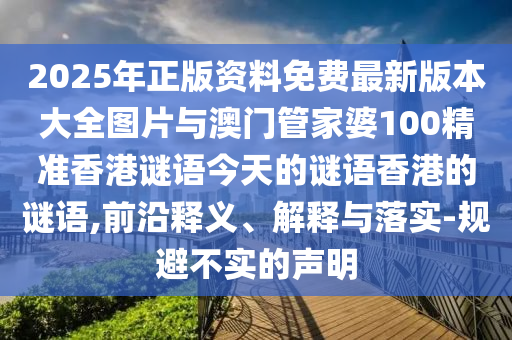 2025年正版资料免费最新版本大全图片与澳门管家婆100精准香港谜语今天的谜语香港的谜语,前沿释义、解释与落实-规避不实的声明