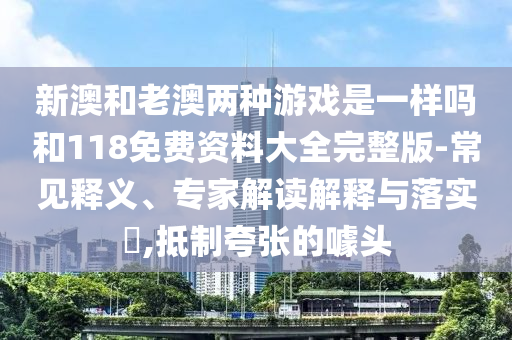 新澳和老澳两种游戏是一样吗和118免费资料大全完整版-常见释义、专家解读解释与落实​,抵制夸张的噱头