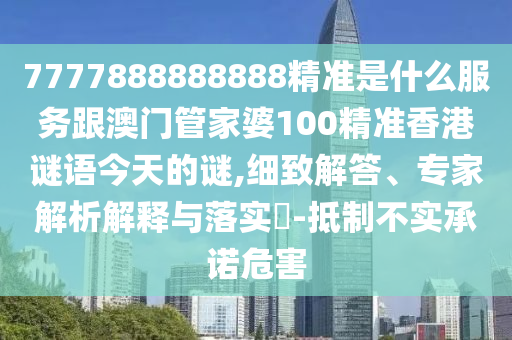 7777888888888精准是什么服务跟澳门管家婆100精准香港谜语今天的谜,细致解答、专家解析解释与落实-抵制不实承诺危害