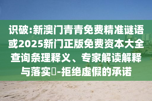 识破:新澳门青青免费精准谜语或2025新门正版免费资本大全查询条理释义、专家解读解释与落实​-拒绝虚假的承诺