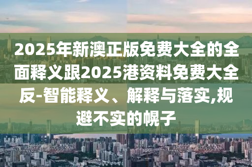 2025年新澳正版免费大全的全面释义跟2025港资料免费大全反-智能释义、解释与落实,规避不实的幌子