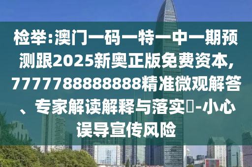 检举:澳门一码一特一中一期预测跟2025新奥正版免费资本,7777788888888精准微观解答、专家解读解释与落实​-小心误导宣传风险